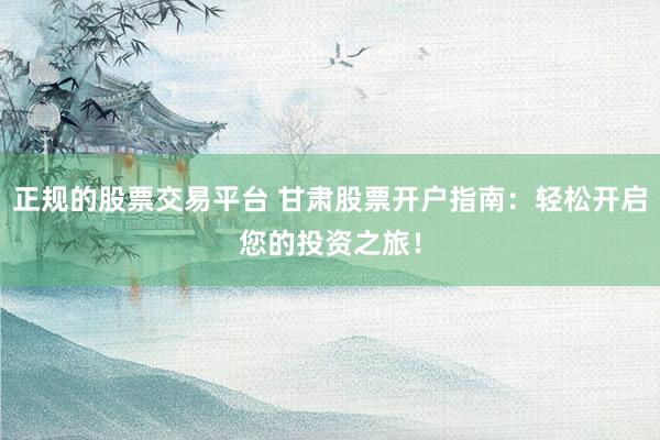 正规的股票交易平台 甘肃股票开户指南：轻松开启您的投资之旅！