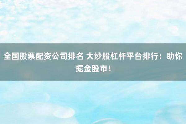 全国股票配资公司排名 大炒股杠杆平台排行：助你掘金股市！