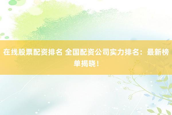 在线股票配资排名 全国配资公司实力排名：最新榜单揭晓！