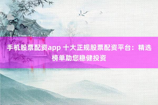 手机股票配资app 十大正规股票配资平台：精选榜单助您稳健投资