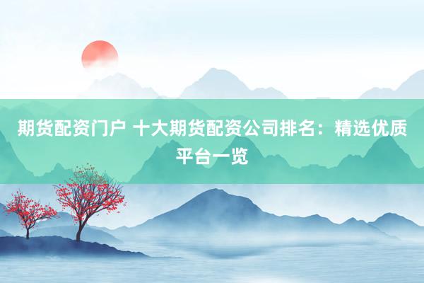 期货配资门户 十大期货配资公司排名：精选优质平台一览