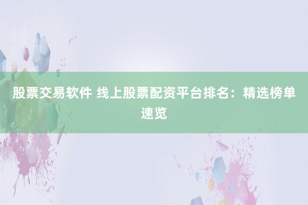 股票交易软件 线上股票配资平台排名：精选榜单速览