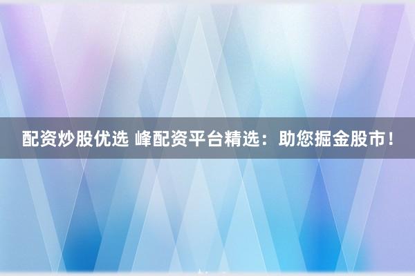 配资炒股优选 峰配资平台精选：助您掘金股市！