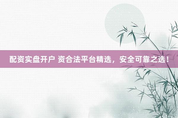 配资实盘开户 资合法平台精选，安全可靠之选！