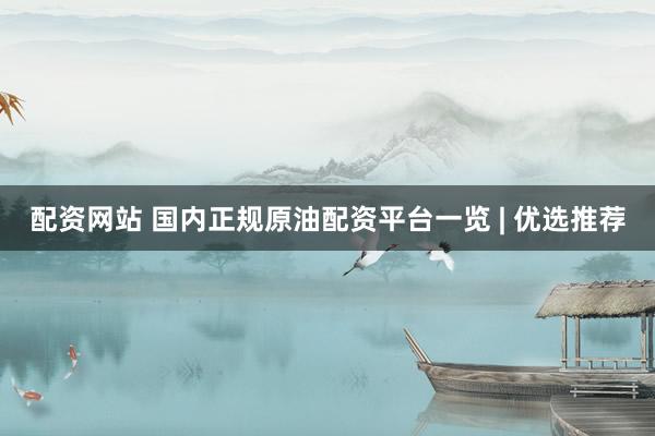 配资网站 国内正规原油配资平台一览 | 优选推荐