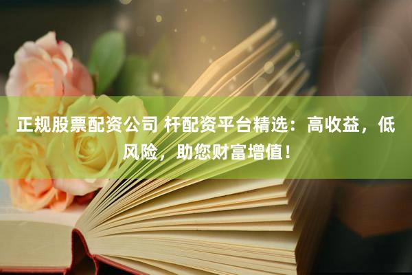 正规股票配资公司 杆配资平台精选：高收益，低风险，助您财富增值！