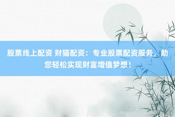 股票线上配资 财猫配资：专业股票配资服务，助您轻松实现财富增值梦想！
