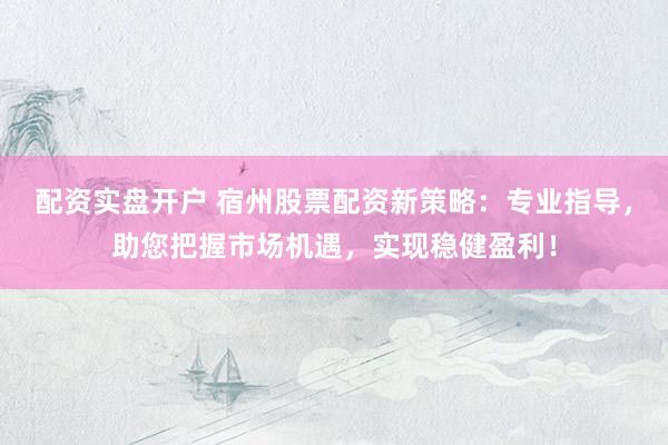 配资实盘开户 宿州股票配资新策略：专业指导，助您把握市场机遇，实现稳健盈利！