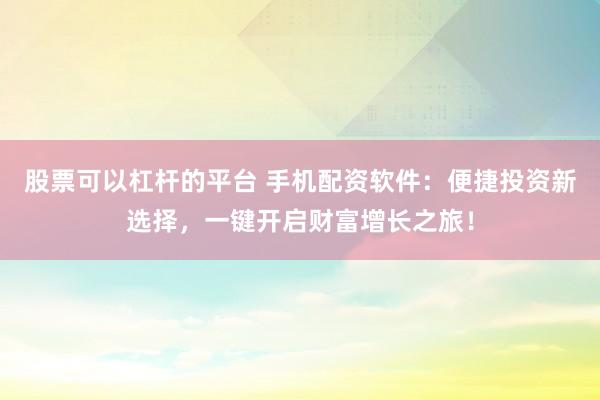股票可以杠杆的平台 手机配资软件：便捷投资新选择，一键开启财富增长之旅！