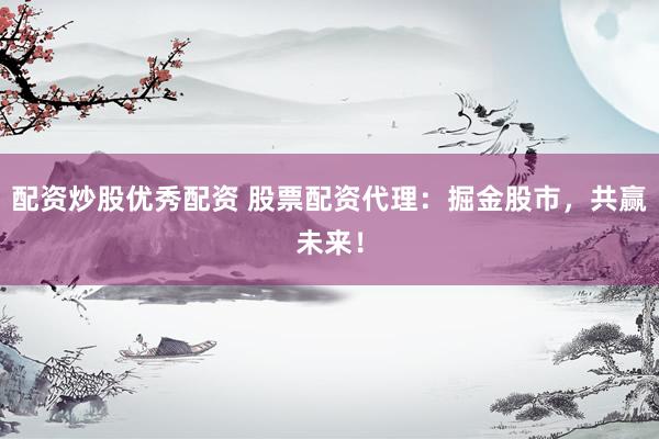 配资炒股优秀配资 股票配资代理：掘金股市，共赢未来！