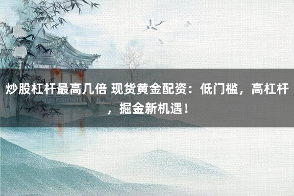 炒股杠杆最高几倍 现货黄金配资：低门槛，高杠杆，掘金新机遇！