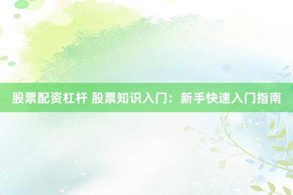 股票配资杠杆 股票知识入门：新手快速入门指南