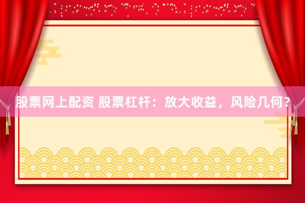 股票网上配资 股票杠杆：放大收益，风险几何？