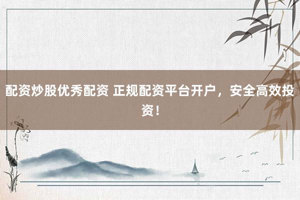 配资炒股优秀配资 正规配资平台开户，安全高效投资！