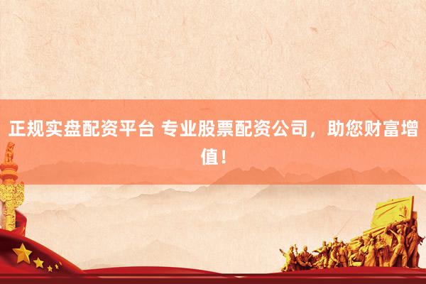 正规实盘配资平台 专业股票配资公司，助您财富增值！