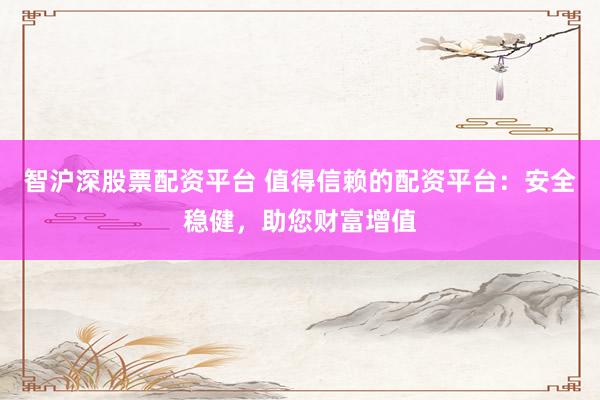 智沪深股票配资平台 值得信赖的配资平台：安全稳健，助您财富增值