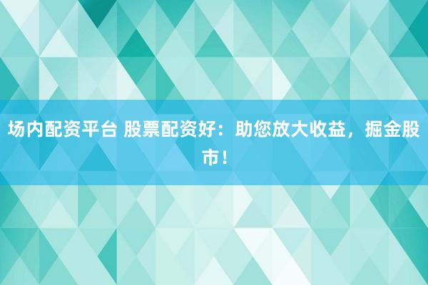 场内配资平台 股票配资好：助您放大收益，掘金股市！