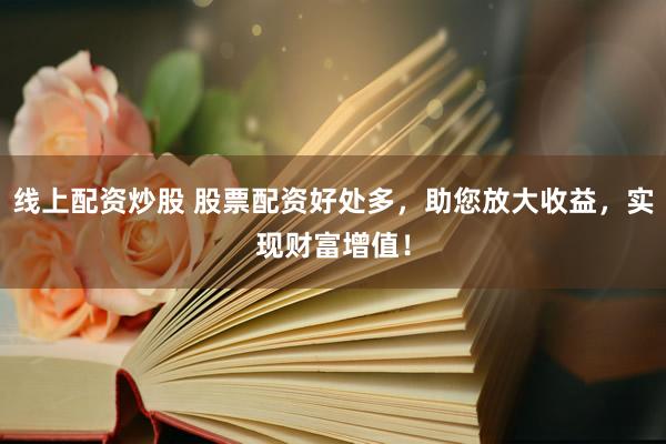 线上配资炒股 股票配资好处多，助您放大收益，实现财富增值！
