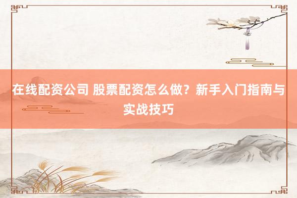 在线配资公司 股票配资怎么做？新手入门指南与实战技巧