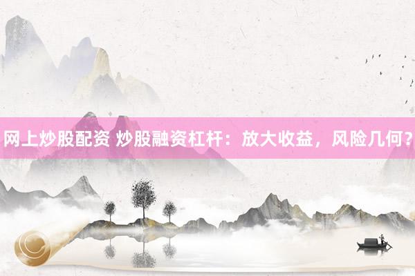 网上炒股配资 炒股融资杠杆：放大收益，风险几何？