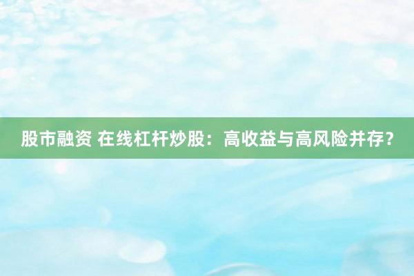 股市融资 在线杠杆炒股：高收益与高风险并存？