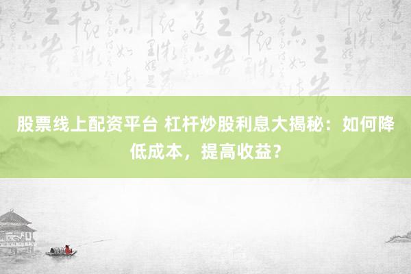股票线上配资平台 杠杆炒股利息大揭秘：如何降低成本，提高收益？