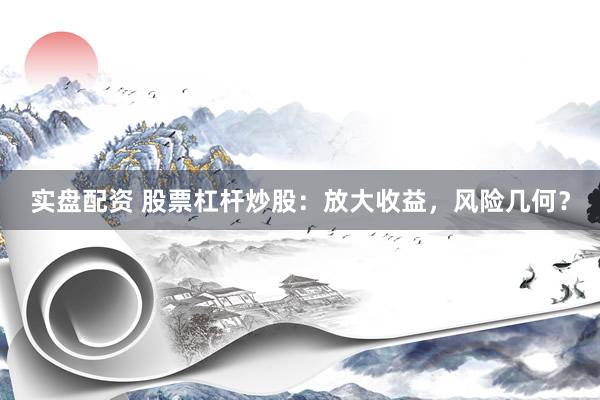实盘配资 股票杠杆炒股：放大收益，风险几何？