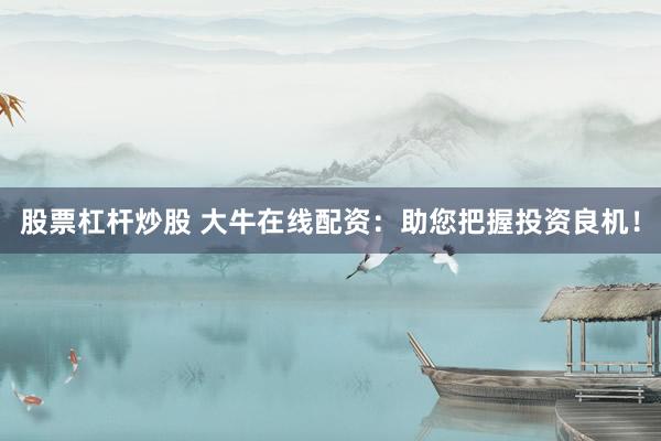 股票杠杆炒股 大牛在线配资：助您把握投资良机！