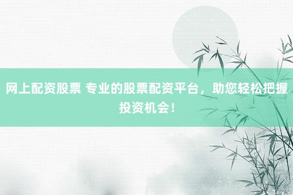 网上配资股票 专业的股票配资平台，助您轻松把握投资机会！