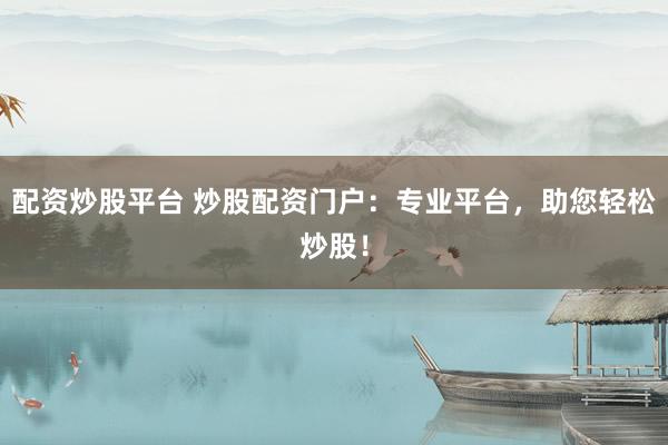 配资炒股平台 炒股配资门户：专业平台，助您轻松炒股！