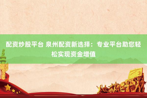 配资炒股平台 泉州配资新选择：专业平台助您轻松实现资金增值
