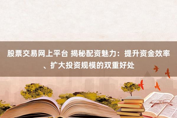 股票交易网上平台 揭秘配资魅力：提升资金效率、扩大投资规模的双重好处