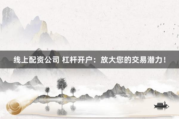 线上配资公司 杠杆开户：放大您的交易潜力！