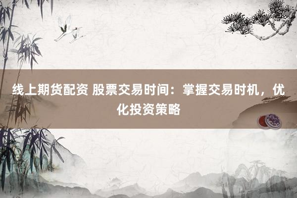 线上期货配资 股票交易时间：掌握交易时机，优化投资策略