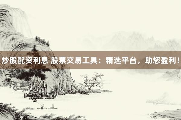 炒股配资利息 股票交易工具：精选平台，助您盈利！