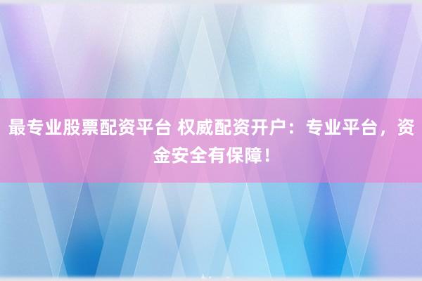 最专业股票配资平台 权威配资开户：专业平台，资金安全有保障！