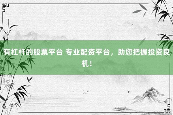 有杠杆的股票平台 专业配资平台，助您把握投资良机！