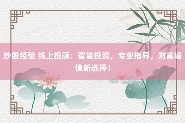 炒股经验 线上投顾：智能投资，专业指导，财富增值新选择！