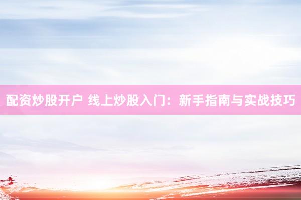 配资炒股开户 线上炒股入门：新手指南与实战技巧