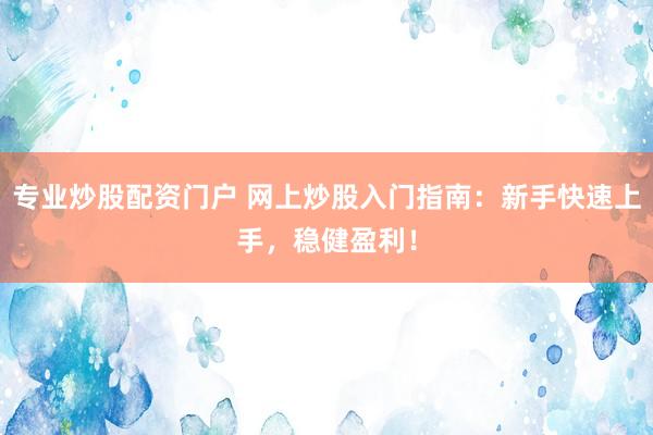 专业炒股配资门户 网上炒股入门指南：新手快速上手，稳健盈利！