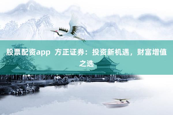 股票配资app  方正证券：投资新机遇，财富增值之选