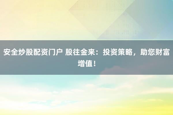 安全炒股配资门户 股往金来：投资策略，助您财富增值！