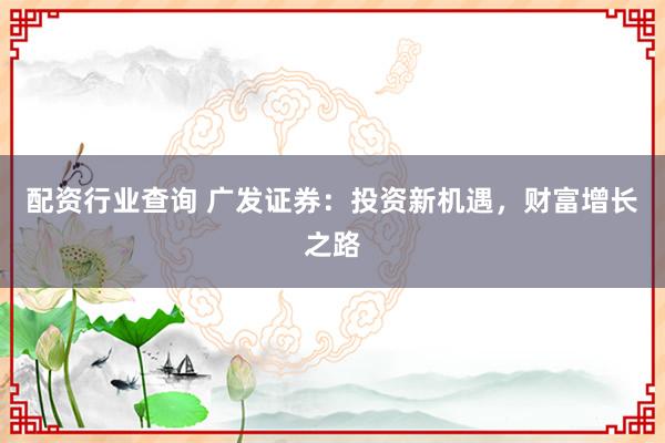 配资行业查询 广发证券：投资新机遇，财富增长之路