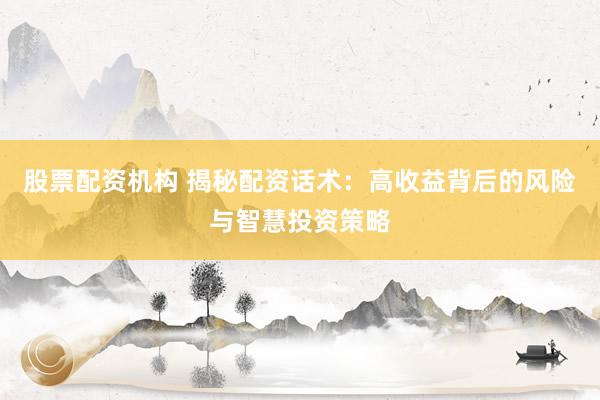 股票配资机构 揭秘配资话术：高收益背后的风险与智慧投资策略