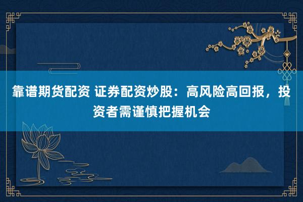 靠谱期货配资 证券配资炒股：高风险高回报，投资者需谨慎把握机会