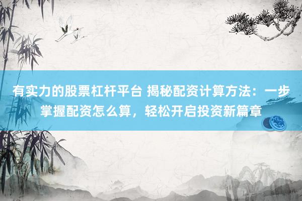 有实力的股票杠杆平台 揭秘配资计算方法：一步掌握配资怎么算，轻松开启投资新篇章