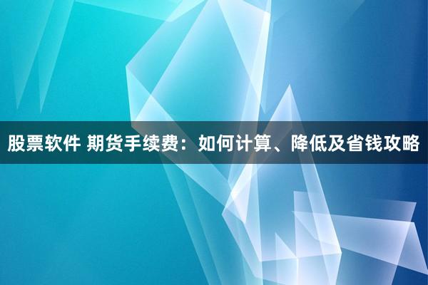 股票软件 期货手续费：如何计算、降低及省钱攻略