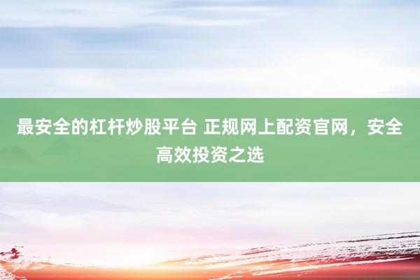 最安全的杠杆炒股平台 正规网上配资官网，安全高效投资之选