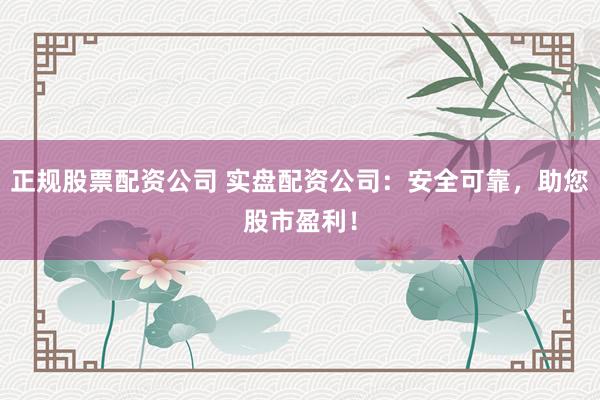 正规股票配资公司 实盘配资公司：安全可靠，助您股市盈利！