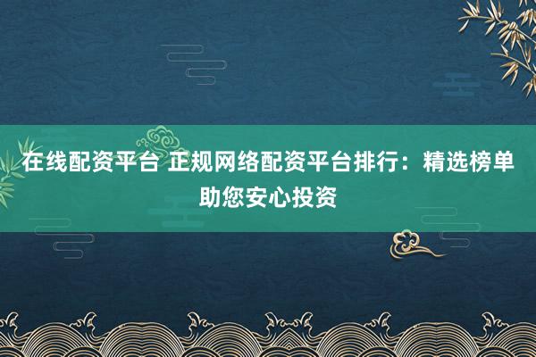 在线配资平台 正规网络配资平台排行:精选榜单助您安心投资